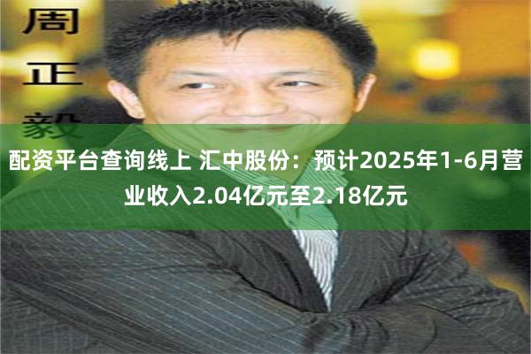 配资平台查询线上 汇中股份：预计2025年1-6月营业收入2.04亿元至2.18亿元