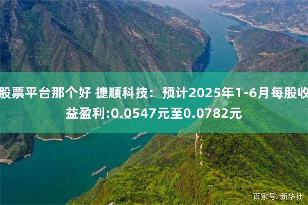 股票平台那个好 捷顺科技：预计2025年1-6月每股收益盈利:0.0547元至0.0782元