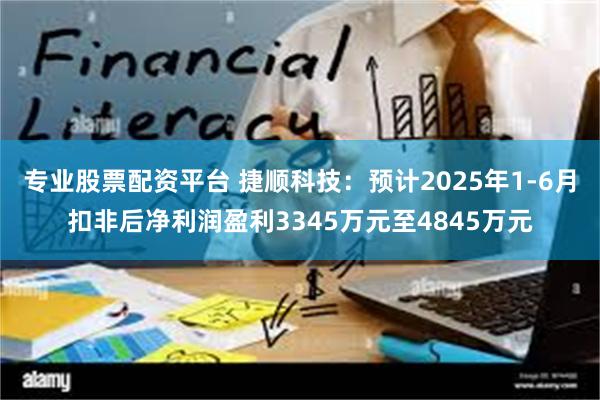专业股票配资平台 捷顺科技：预计2025年1-6月扣非后净利润盈利3345万元至4845万元