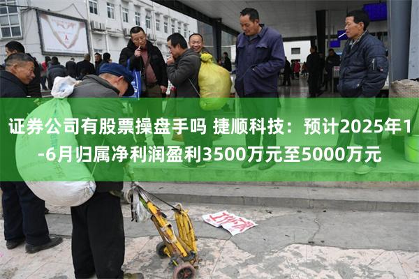 证券公司有股票操盘手吗 捷顺科技：预计2025年1-6月归属净利润盈利3500万元至5000万元