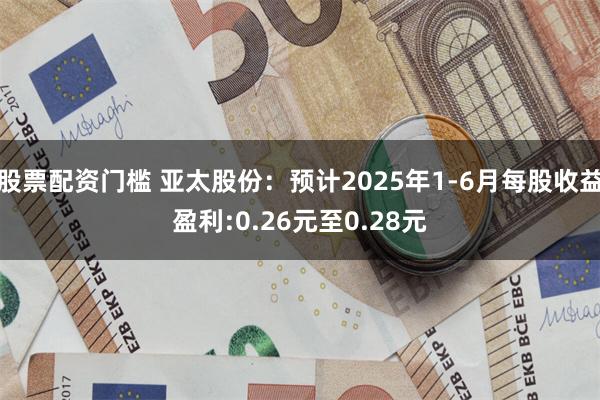 股票配资门槛 亚太股份：预计2025年1-6月每股收益盈利:0.26元至0.28元