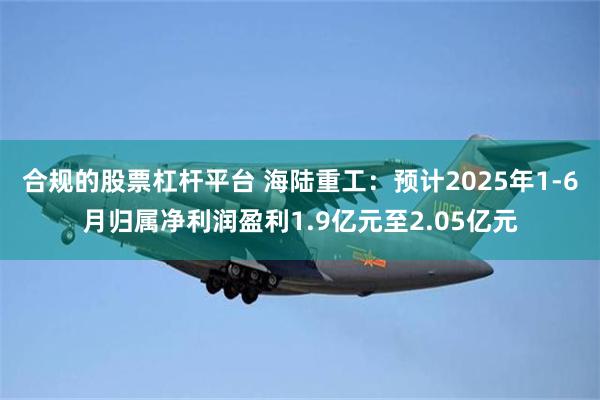 合规的股票杠杆平台 海陆重工：预计2025年1-6月归属净利润盈利1.9亿元至2.05亿元