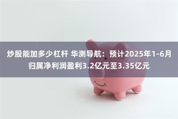 炒股能加多少杠杆 华测导航：预计2025年1-6月归属净利润盈利3.2亿元至3.35亿元