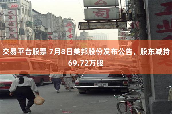 交易平台股票 7月8日美邦股份发布公告，股东减持69.72万股