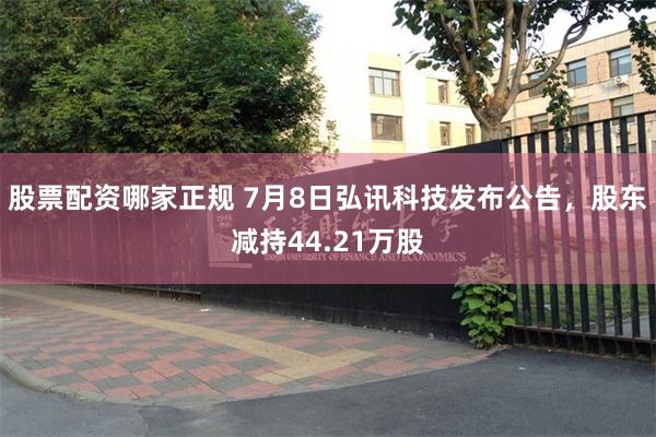 股票配资哪家正规 7月8日弘讯科技发布公告，股东减持44.21万股