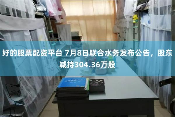 好的股票配资平台 7月8日联合水务发布公告，股东减持304.36万股