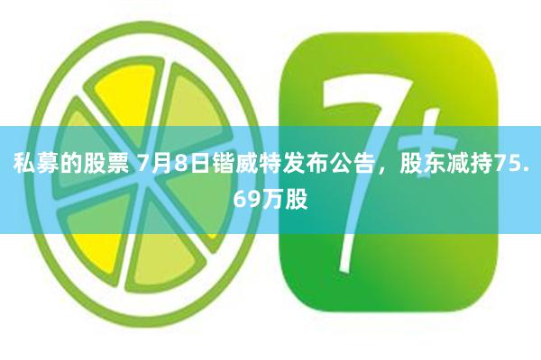 私募的股票 7月8日锴威特发布公告，股东减持75.69万股