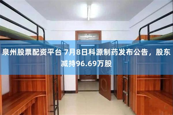 泉州股票配资平台 7月8日科源制药发布公告，股东减持96.69万股