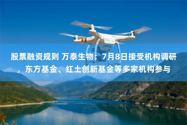 股票融资规则 万泰生物：7月8日接受机构调研，东方基金、红土创新基金等多家机构参与