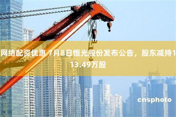 网络配资优惠 7月8日恒光股份发布公告，股东减持113.49万股