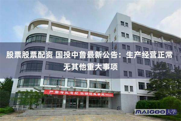 股票股票配资 国投中鲁最新公告：生产经营正常 无其他重大事项
