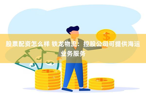 股票配资怎么样 铁龙物流：控股公司可提供海运业务服务