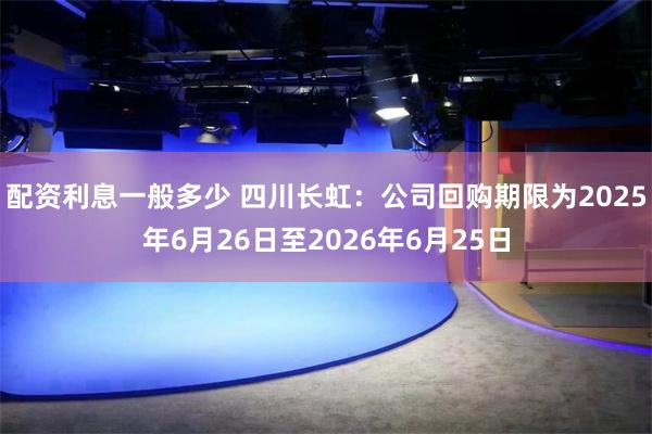 配资利息一般多少 四川长虹：公司回购期限为2025年6月26日至2026年6月25日