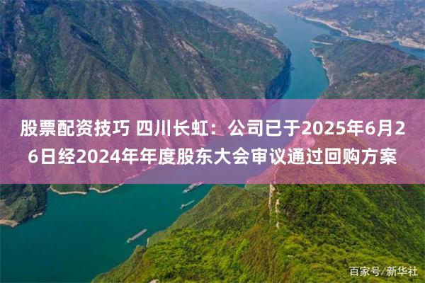 股票配资技巧 四川长虹：公司已于2025年6月26日经2024年年度股东大会审议通过回购方案