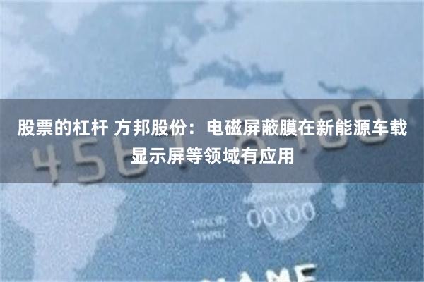 股票的杠杆 方邦股份：电磁屏蔽膜在新能源车载显示屏等领域有应用