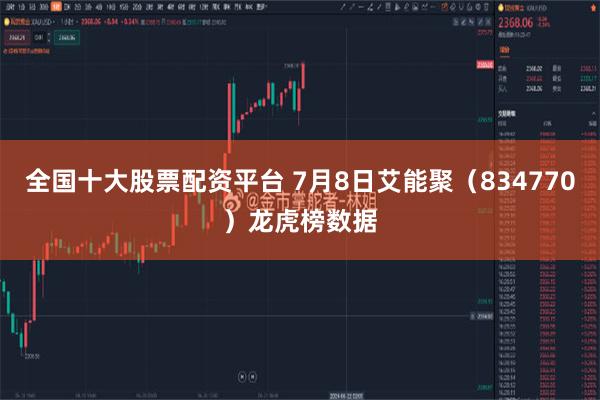 全国十大股票配资平台 7月8日艾能聚（834770）龙虎榜数据