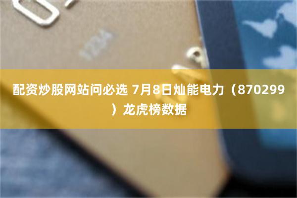 配资炒股网站问必选 7月8日灿能电力（870299）龙虎榜数据