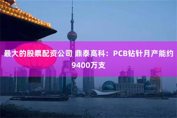 最大的股票配资公司 鼎泰高科：PCB钻针月产能约9400万支