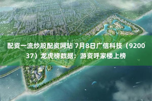 配资一流炒股配资网站 7月8日广信科技（920037）龙虎榜数据：游资呼家楼上榜