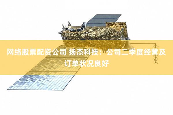 网络股票配资公司 扬杰科技：公司二季度经营及订单状况良好