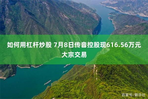如何用杠杆炒股 7月8日传音控股现616.56万元大宗交易