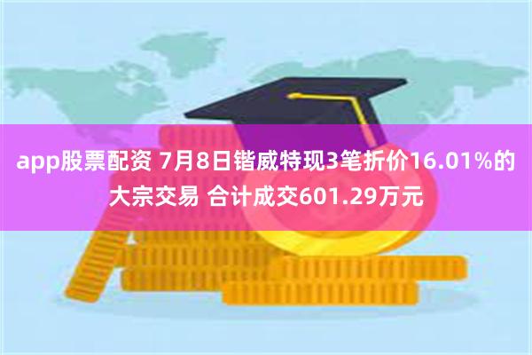 app股票配资 7月8日锴威特现3笔折价16.01%的大宗交易 合计成交601.29万元