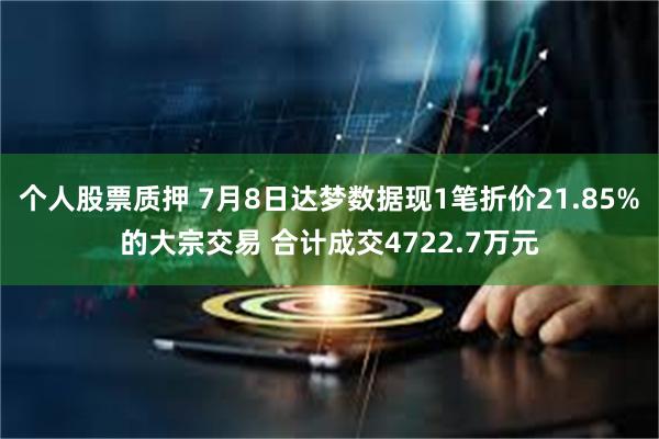 个人股票质押 7月8日达梦数据现1笔折价21.85%的大宗交易 合计成交4722.7万元