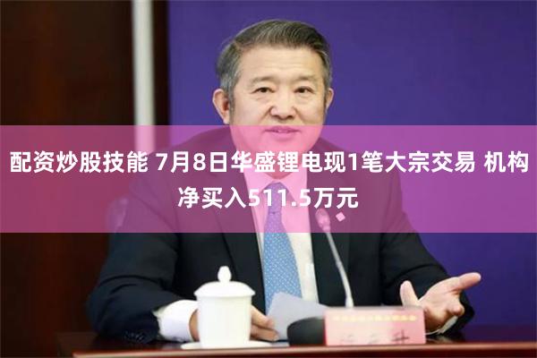 配资炒股技能 7月8日华盛锂电现1笔大宗交易 机构净买入511.5万元