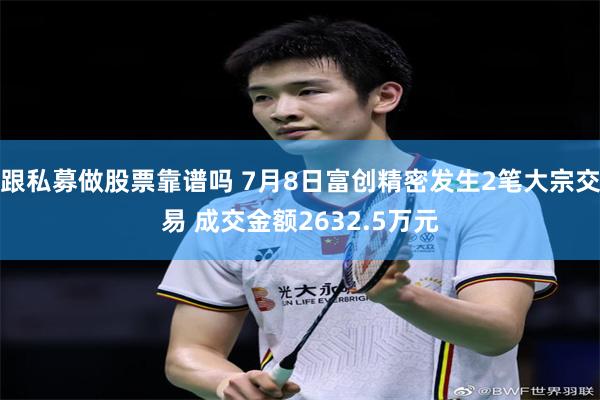跟私募做股票靠谱吗 7月8日富创精密发生2笔大宗交易 成交金额2632.5万元