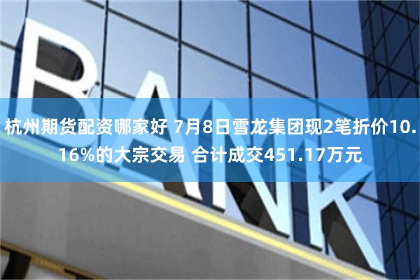 杭州期货配资哪家好 7月8日雪龙集团现2笔折价10.16%的大宗交易 合计成交451.17万元