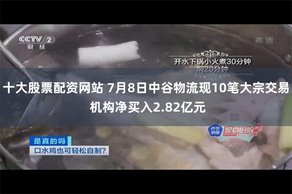 十大股票配资网站 7月8日中谷物流现10笔大宗交易 机构净买入2.82亿元
