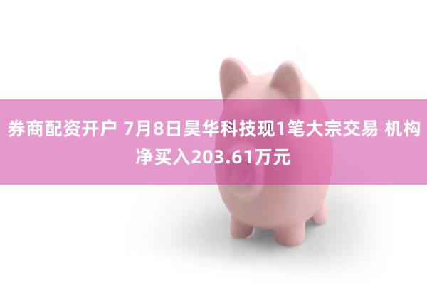 券商配资开户 7月8日昊华科技现1笔大宗交易 机构净买入203.61万元