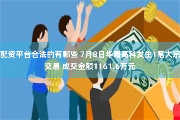 配资平台合法的有哪些 7月8日华曙高科发生1笔大宗交易 成交金额1161.6万元
