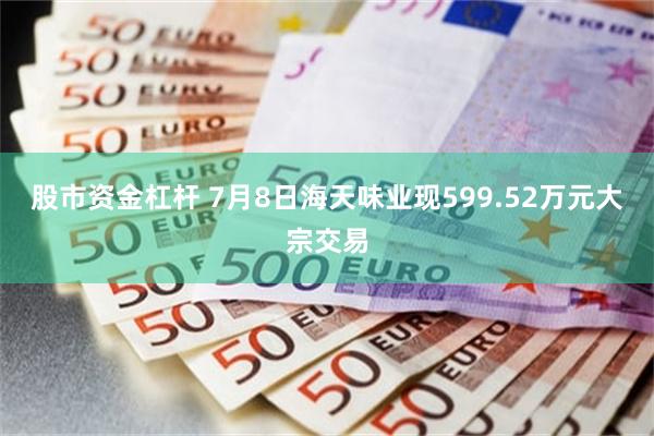 股市资金杠杆 7月8日海天味业现599.52万元大宗交易