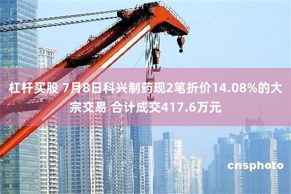 杠杆买股 7月8日科兴制药现2笔折价14.08%的大宗交易 合计成交417.6万元
