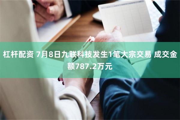 杠杆配资 7月8日九联科技发生1笔大宗交易 成交金额787.2万元