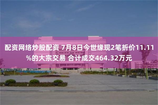 配资网络炒股配资 7月8日今世缘现2笔折价11.11%的大宗交易 合计成交464.32万元