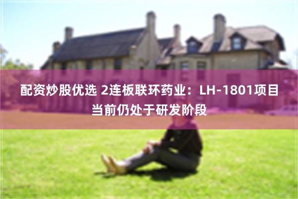 配资炒股优选 2连板联环药业：LH-1801项目当前仍处于研发阶段