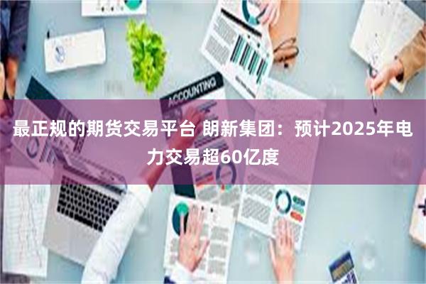 最正规的期货交易平台 朗新集团：预计2025年电力交易超60亿度