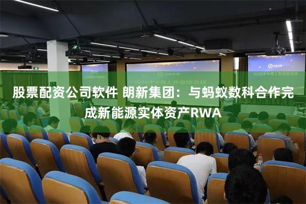 股票配资公司软件 朗新集团：与蚂蚁数科合作完成新能源实体资产RWA