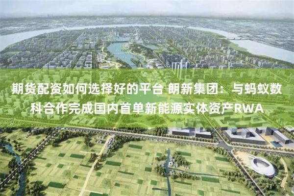 期货配资如何选择好的平台 朗新集团：与蚂蚁数科合作完成国内首单新能源实体资产RWA