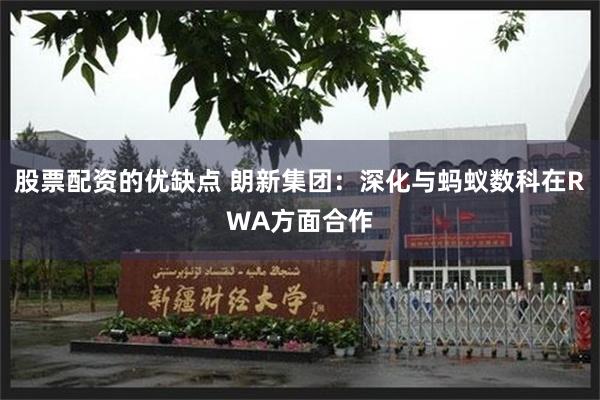 股票配资的优缺点 朗新集团：深化与蚂蚁数科在RWA方面合作