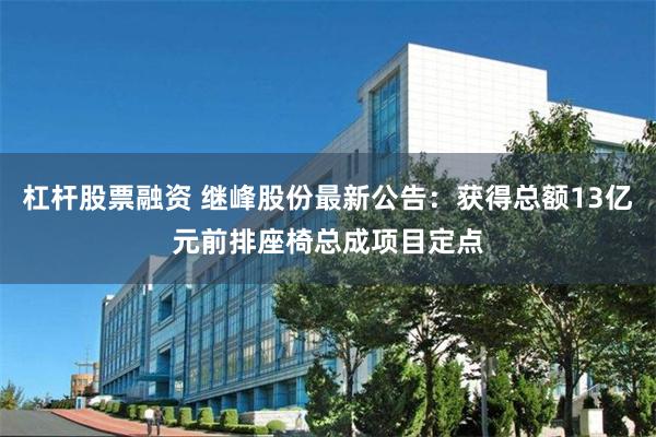 杠杆股票融资 继峰股份最新公告：获得总额13亿元前排座椅总成项目定点