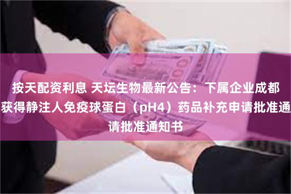 按天配资利息 天坛生物最新公告：下属企业成都蓉生获得静注人免疫球蛋白（pH4）药品补充申请批准通知书