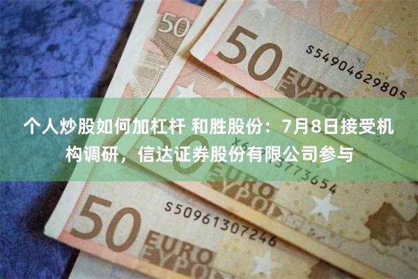个人炒股如何加杠杆 和胜股份：7月8日接受机构调研，信达证券股份有限公司参与