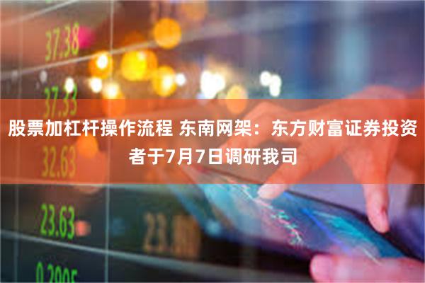 股票加杠杆操作流程 东南网架：东方财富证券投资者于7月7日调研我司