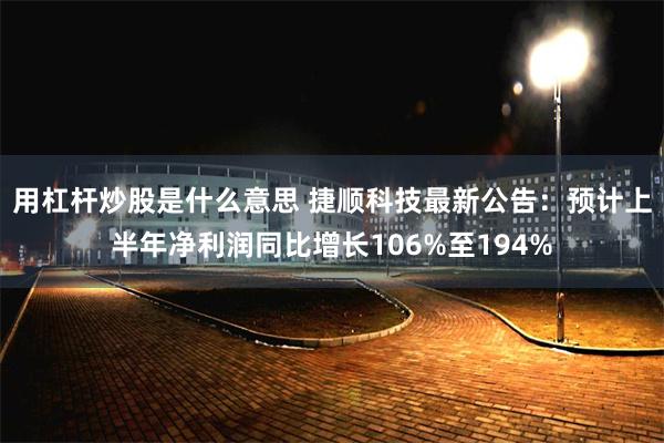 用杠杆炒股是什么意思 捷顺科技最新公告：预计上半年净利润同比增长106%至194%