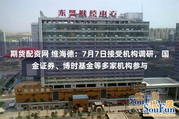 期货配资网 维海德：7月7日接受机构调研，国金证券、博时基金等多家机构参与