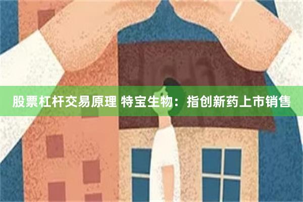 股票杠杆交易原理 特宝生物：指创新药上市销售