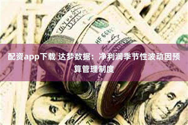 配资app下载 达梦数据：净利润季节性波动因预算管理制度